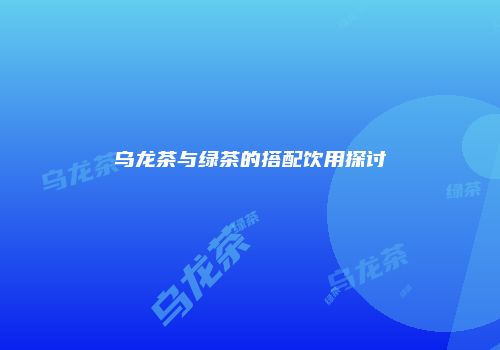 乌龙茶与绿茶的搭配饮用探讨