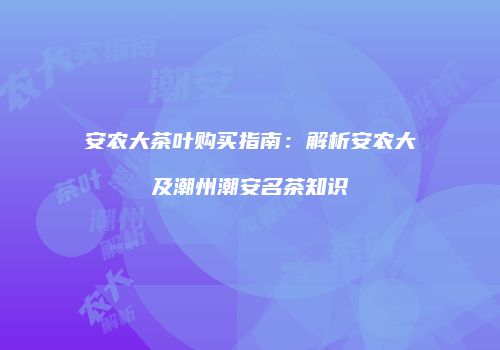 安农大茶叶购买指南：解析安农大及潮州潮安名茶知识