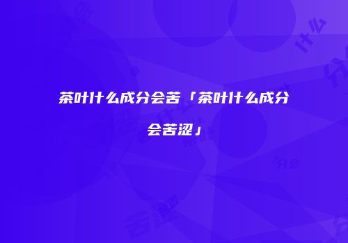 茶叶什么成分会苦「茶叶什么成分会苦涩」