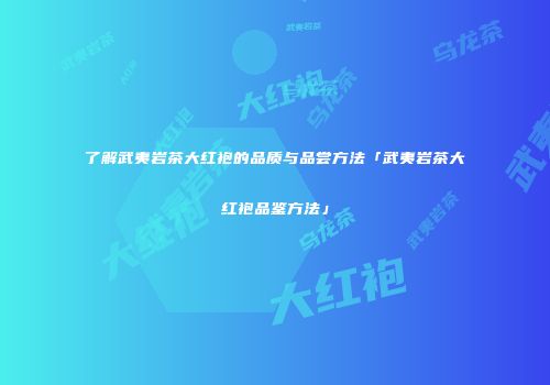 了解武夷岩茶大红袍的品质与品尝方法「武夷岩茶大红袍品鉴方法」