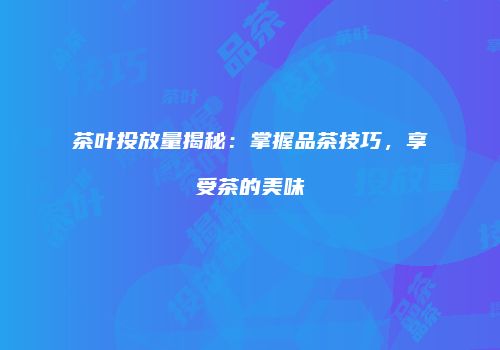 茶叶投放量揭秘：掌握品茶技巧，享受茶的美味