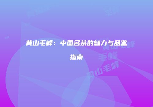 黄山毛峰：中国名茶的魅力与品鉴指南
