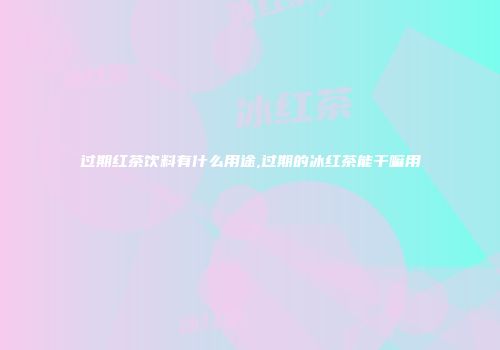 过期红茶饮料有什么用途,过期的冰红茶能干嘛用
