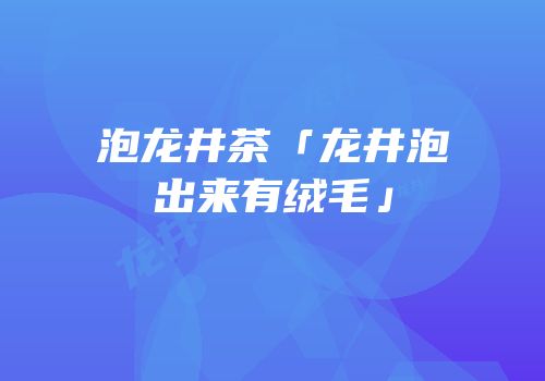 泡龙井茶「龙井泡出来有绒毛」