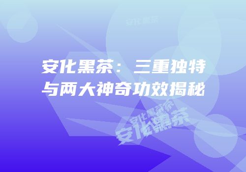 安化黑茶：三重独特与两大神奇功效揭秘