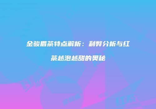 金骏眉茶特点解析：利弊分析与红茶越泡越甜的奥秘
