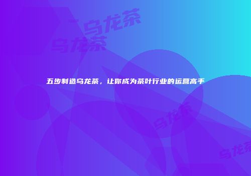 五步制造乌龙茶，让你成为茶叶行业的运营高手