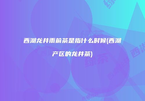 西湖龙井雨前茶是指什么时候(西湖产区的龙井茶)