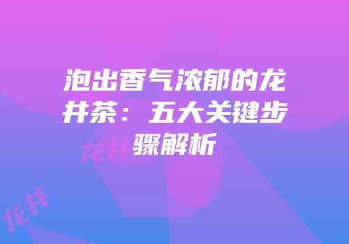 泡出香气浓郁的龙井茶：五大关键步骤解析