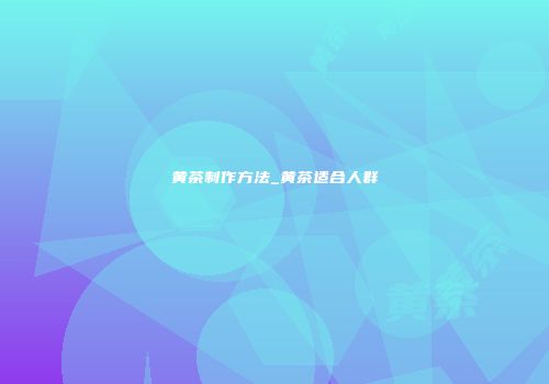 黄茶制作方法_黄茶适合人群