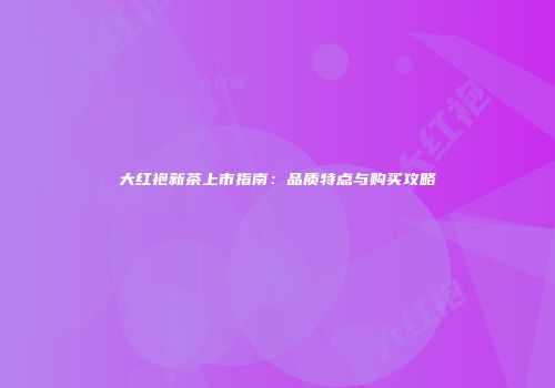 大红袍新茶上市指南：品质特点与购买攻略