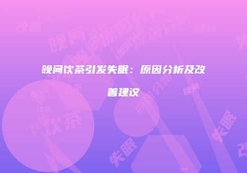 晚间饮茶引发失眠：原因分析及改善建议