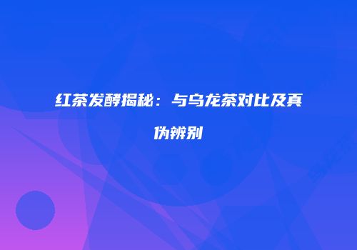 红茶发酵揭秘：与乌龙茶对比及真伪辨别