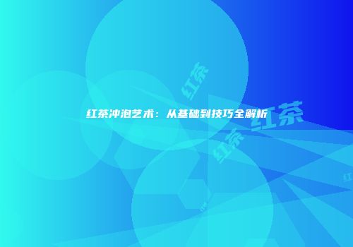 红茶冲泡艺术：从基础到技巧全解析