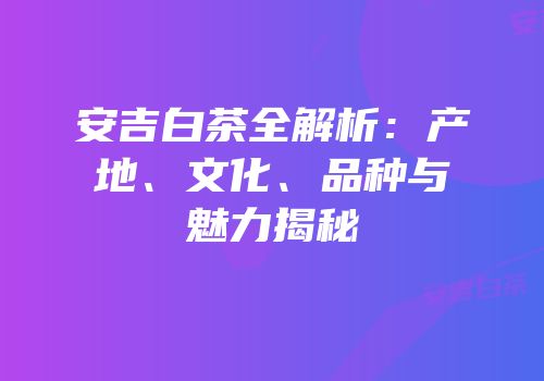 安吉白茶全解析：产地、文化、品种与魅力揭秘