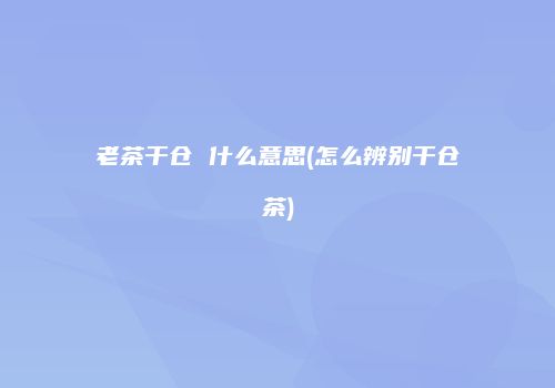 老茶干仓 什么意思(怎么辨别干仓茶)