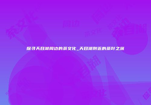 探寻天目湖周边的茶文化_天目湖附近的茶叶之旅