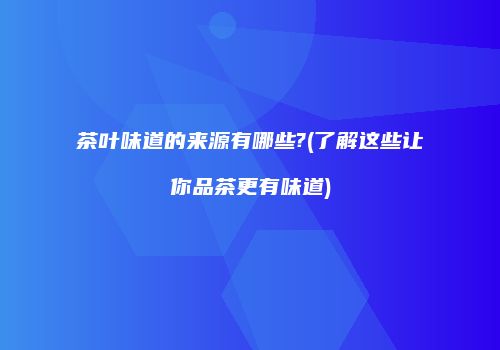 茶叶味道的来源有哪些?(了解这些让你品茶更有味道)
