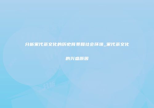 分析宋代茶文化的历史背景和社会环境_宋代茶文化的兴盛原因
