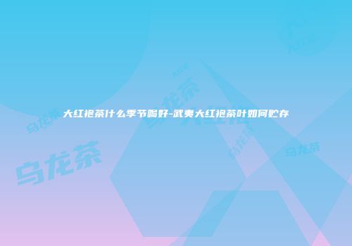 大红袍茶什么季节喝好-武夷大红袍茶叶如何贮存