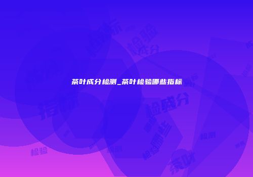 茶叶成分检测_茶叶检验哪些指标
