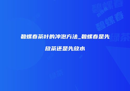 碧螺春茶叶的冲泡方法_碧螺春是先放茶还是先放水