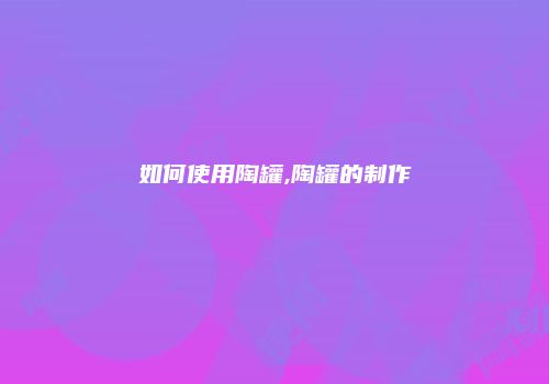 如何使用陶罐,陶罐的制作