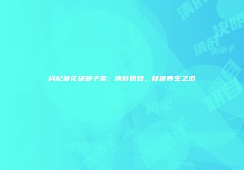 枸杞菊花决明子茶：清肝明目，健康养生之道