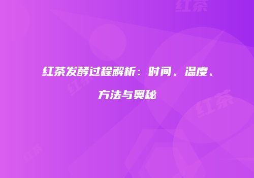 红茶发酵过程解析：时间、温度、方法与奥秘