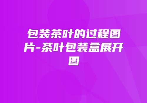 包装茶叶的过程图片-茶叶包装盒展开图