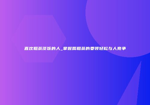 喜欢粗茶淡饭的人_掌握喝粗茶的要领轻松与人竞争
