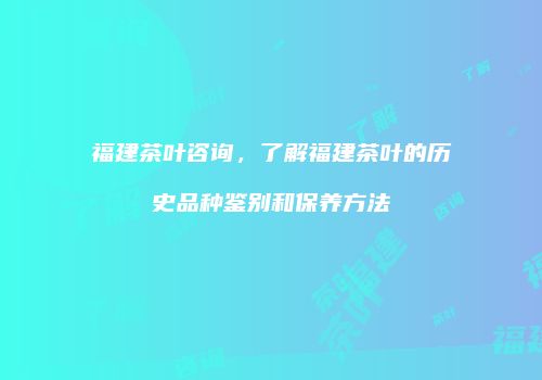 福建茶叶咨询，了解福建茶叶的历史品种鉴别和保养方法