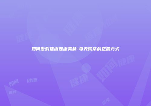 如何做到适度健康美味-每天喝茶的正确方式