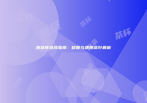 泡茶杯选择指南：材质与适用茶叶解析