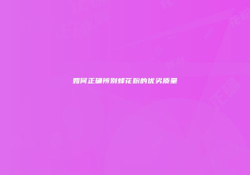 如何正确辨别蜂花粉的优劣质量