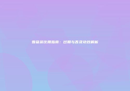 雪菊茶饮用指南：过期与否及功效解析