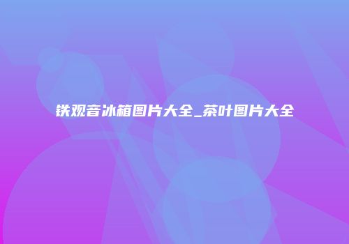 铁观音冰箱图片大全_茶叶图片大全