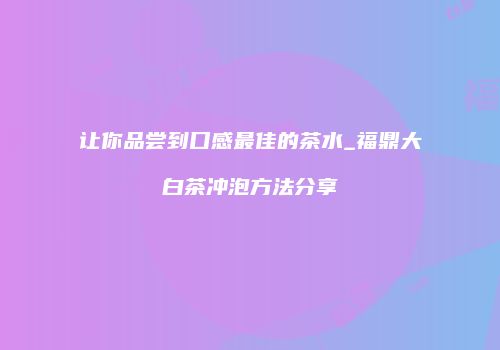 让你品尝到口感最佳的茶水_福鼎大白茶冲泡方法分享