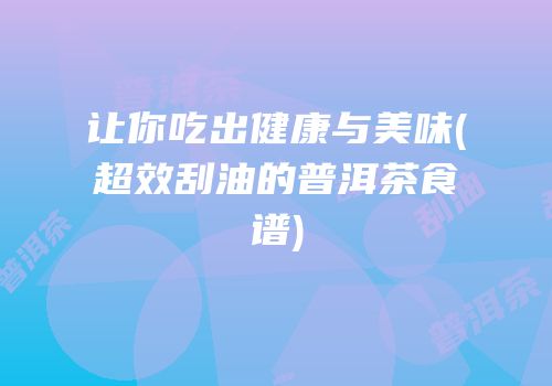 让你吃出健康与美味(超效刮油的普洱茶食谱)