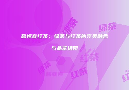 碧螺春红茶：绿茶与红茶的完美融合与品鉴指南