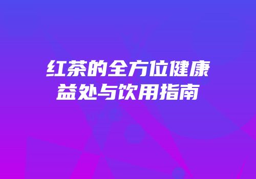 红茶的全方位健康益处与饮用指南