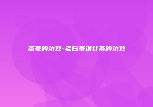 茶毫的功效-老白毫银针茶的功效