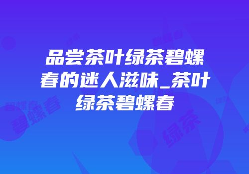 品尝茶叶绿茶碧螺春的迷人滋味_茶叶绿茶碧螺春