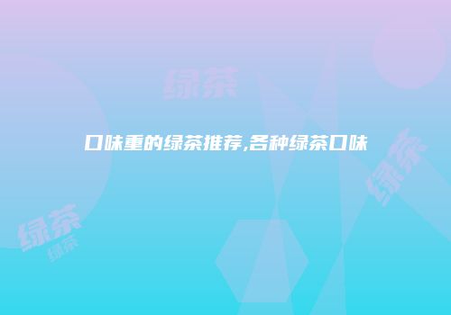 口味重的绿茶推荐,各种绿茶口味
