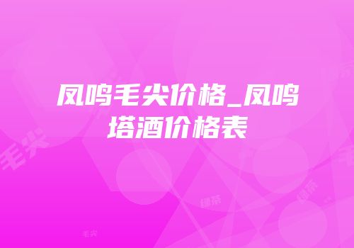 凤鸣毛尖价格_凤鸣塔酒价格表