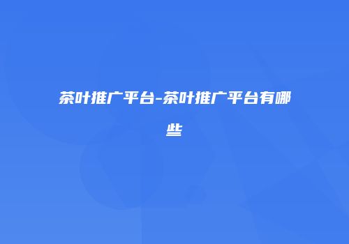 茶叶推广平台-茶叶推广平台有哪些