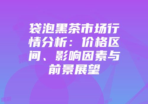 袋泡黑茶市场行情分析：价格区间、影响因素与前景展望