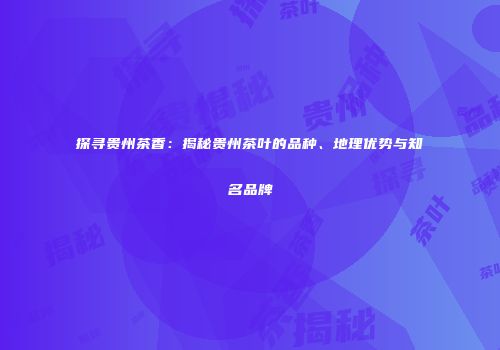 探寻贵州茶香：揭秘贵州茶叶的品种、地理优势与知名品牌