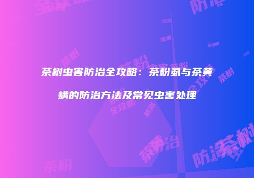 茶树虫害防治全攻略：茶粉虱与茶黄螨的防治方法及常见虫害处理
