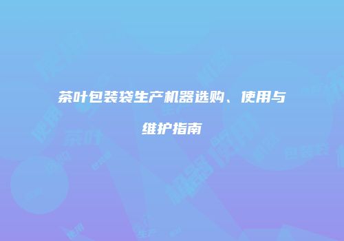 茶叶包装袋生产机器选购、使用与维护指南